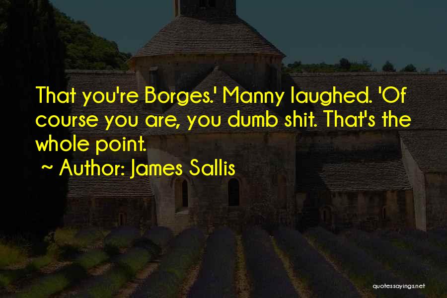 James Sallis Quotes: That You're Borges.' Manny Laughed. 'of Course You Are, You Dumb Shit. That's The Whole Point.