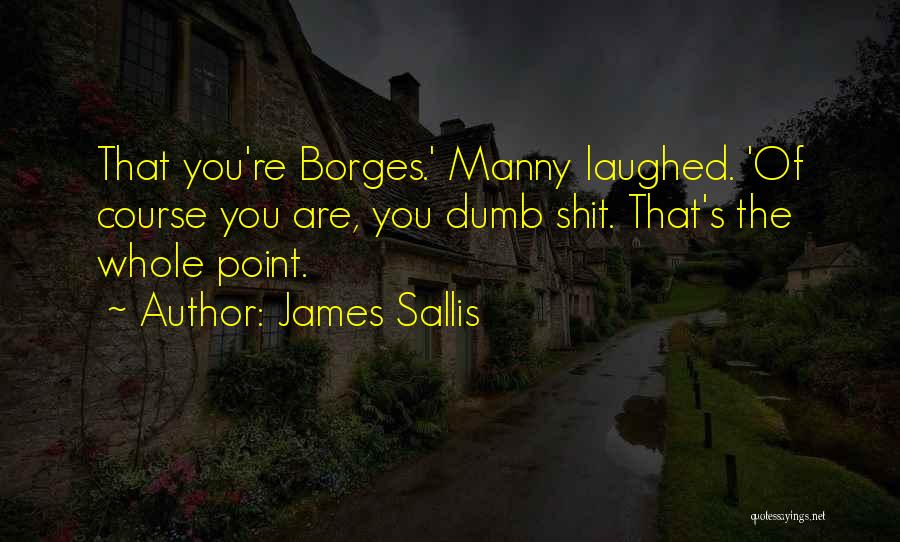 James Sallis Quotes: That You're Borges.' Manny Laughed. 'of Course You Are, You Dumb Shit. That's The Whole Point.