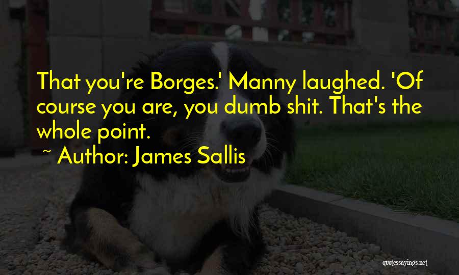 James Sallis Quotes: That You're Borges.' Manny Laughed. 'of Course You Are, You Dumb Shit. That's The Whole Point.