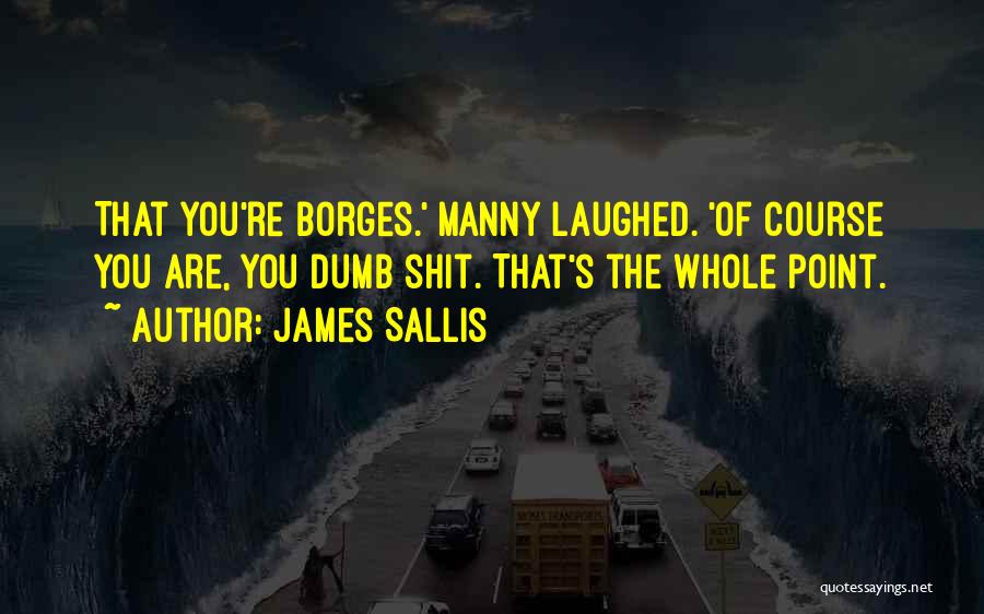 James Sallis Quotes: That You're Borges.' Manny Laughed. 'of Course You Are, You Dumb Shit. That's The Whole Point.