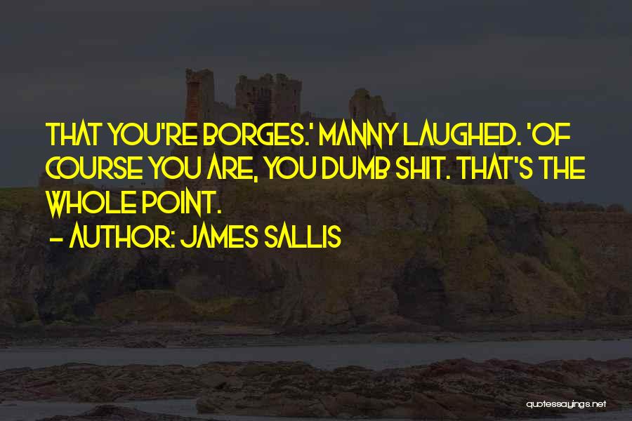 James Sallis Quotes: That You're Borges.' Manny Laughed. 'of Course You Are, You Dumb Shit. That's The Whole Point.