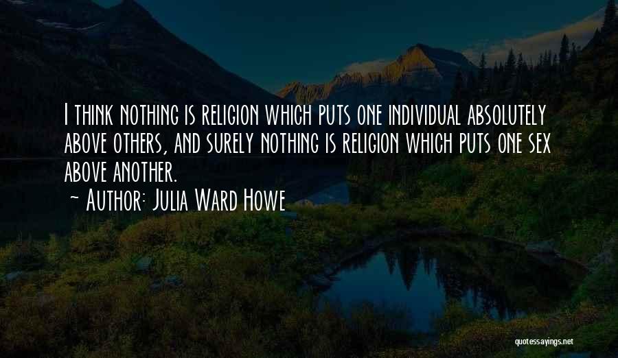 Julia Ward Howe Quotes: I Think Nothing Is Religion Which Puts One Individual Absolutely Above Others, And Surely Nothing Is Religion Which Puts One