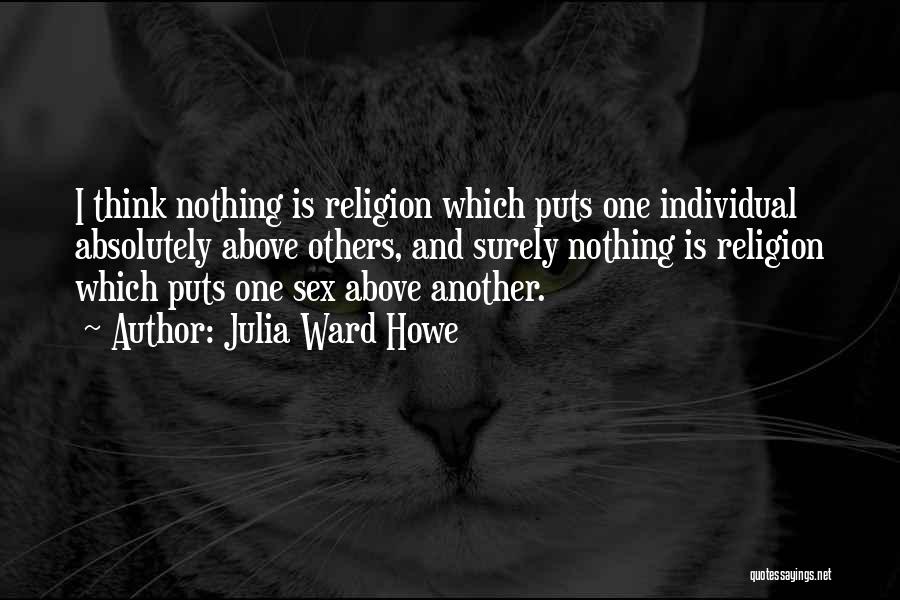 Julia Ward Howe Quotes: I Think Nothing Is Religion Which Puts One Individual Absolutely Above Others, And Surely Nothing Is Religion Which Puts One