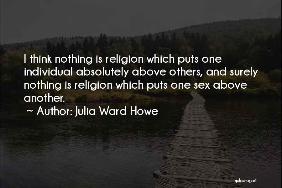 Julia Ward Howe Quotes: I Think Nothing Is Religion Which Puts One Individual Absolutely Above Others, And Surely Nothing Is Religion Which Puts One