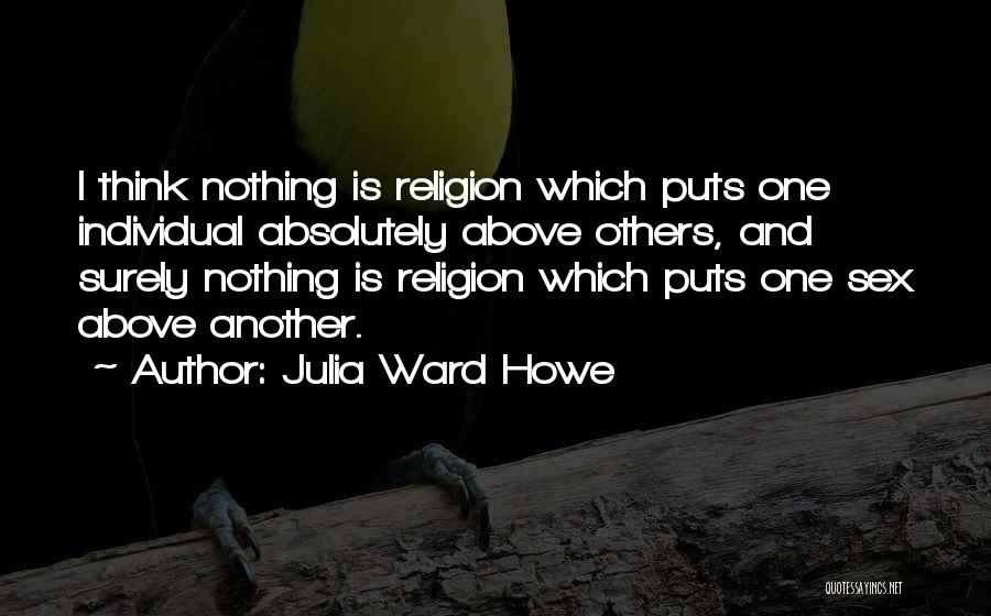 Julia Ward Howe Quotes: I Think Nothing Is Religion Which Puts One Individual Absolutely Above Others, And Surely Nothing Is Religion Which Puts One