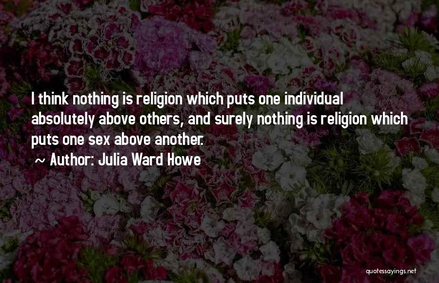 Julia Ward Howe Quotes: I Think Nothing Is Religion Which Puts One Individual Absolutely Above Others, And Surely Nothing Is Religion Which Puts One
