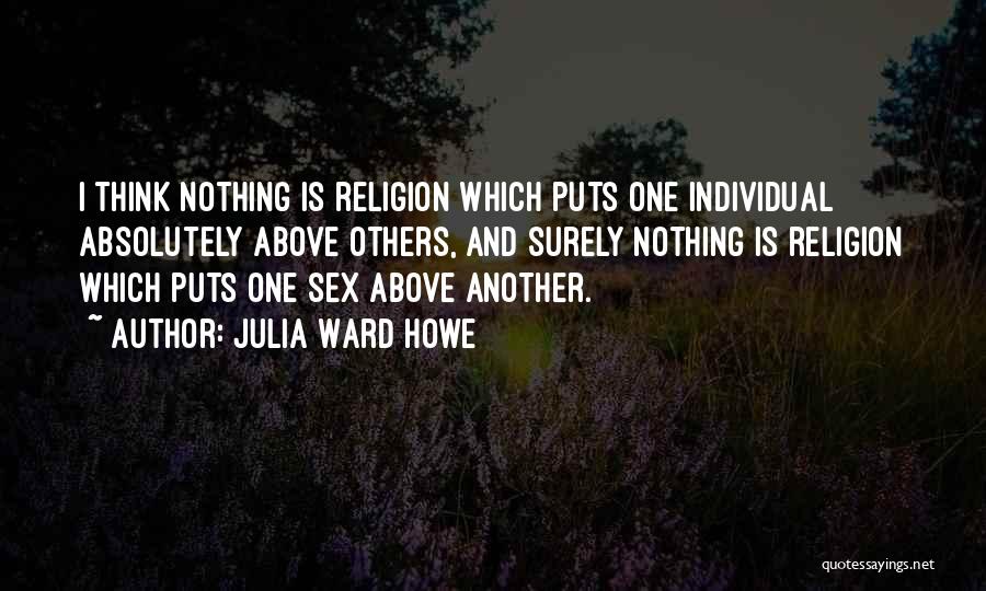 Julia Ward Howe Quotes: I Think Nothing Is Religion Which Puts One Individual Absolutely Above Others, And Surely Nothing Is Religion Which Puts One