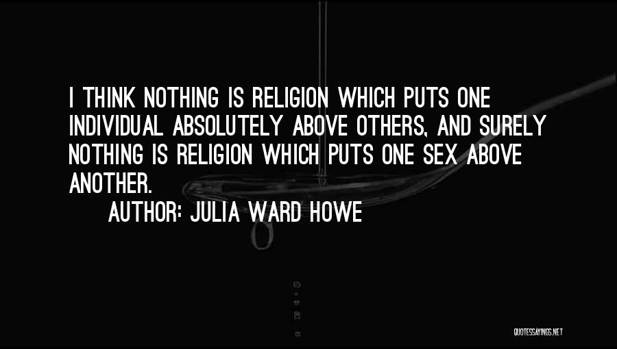 Julia Ward Howe Quotes: I Think Nothing Is Religion Which Puts One Individual Absolutely Above Others, And Surely Nothing Is Religion Which Puts One