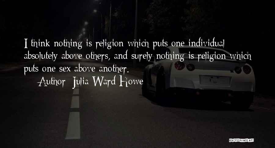 Julia Ward Howe Quotes: I Think Nothing Is Religion Which Puts One Individual Absolutely Above Others, And Surely Nothing Is Religion Which Puts One