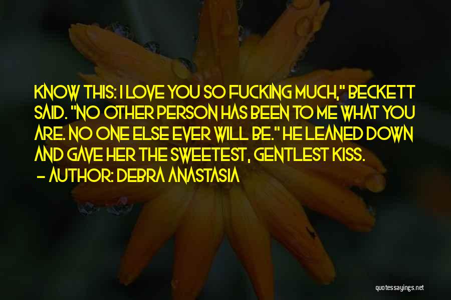 Debra Anastasia Quotes: Know This: I Love You So Fucking Much, Beckett Said. No Other Person Has Been To Me What You Are.