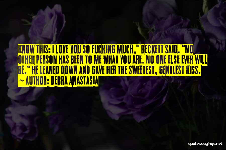 Debra Anastasia Quotes: Know This: I Love You So Fucking Much, Beckett Said. No Other Person Has Been To Me What You Are.