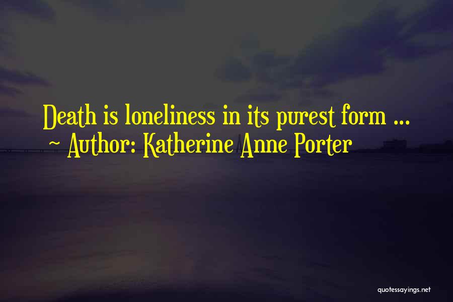 Katherine Anne Porter Quotes: Death Is Loneliness In Its Purest Form ...