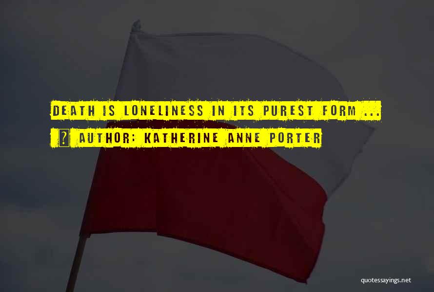 Katherine Anne Porter Quotes: Death Is Loneliness In Its Purest Form ...