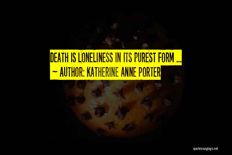 Katherine Anne Porter Quotes: Death Is Loneliness In Its Purest Form ...