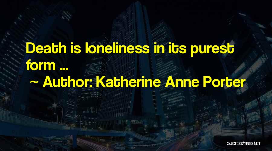 Katherine Anne Porter Quotes: Death Is Loneliness In Its Purest Form ...