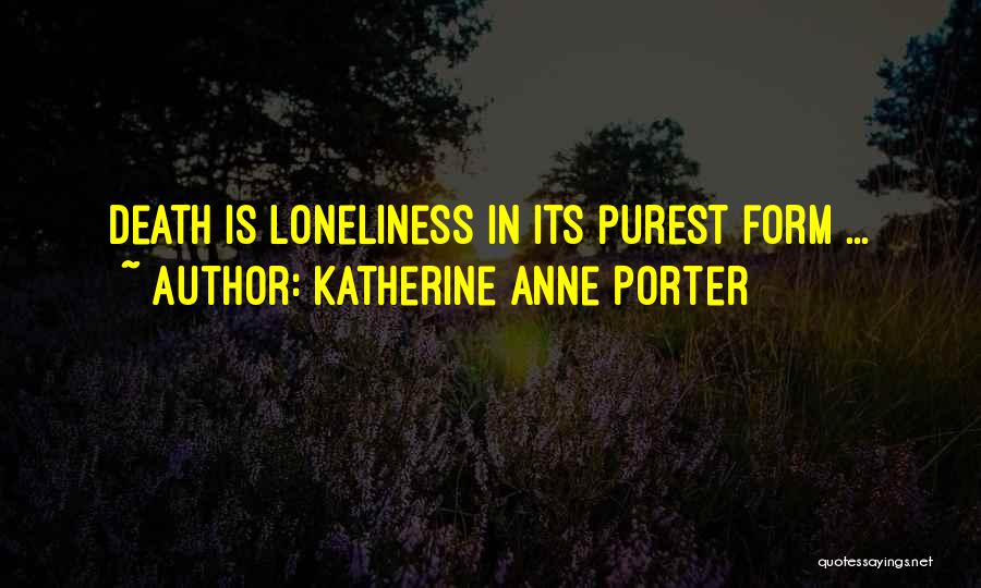 Katherine Anne Porter Quotes: Death Is Loneliness In Its Purest Form ...