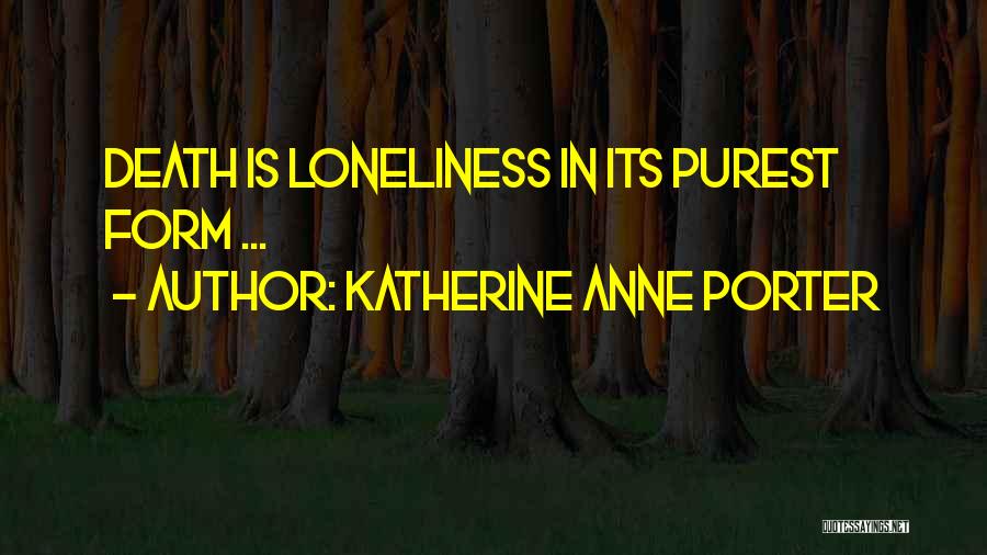 Katherine Anne Porter Quotes: Death Is Loneliness In Its Purest Form ...