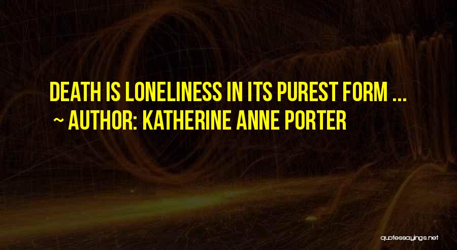 Katherine Anne Porter Quotes: Death Is Loneliness In Its Purest Form ...