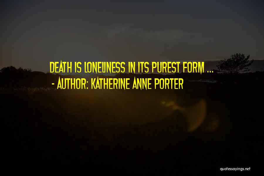 Katherine Anne Porter Quotes: Death Is Loneliness In Its Purest Form ...