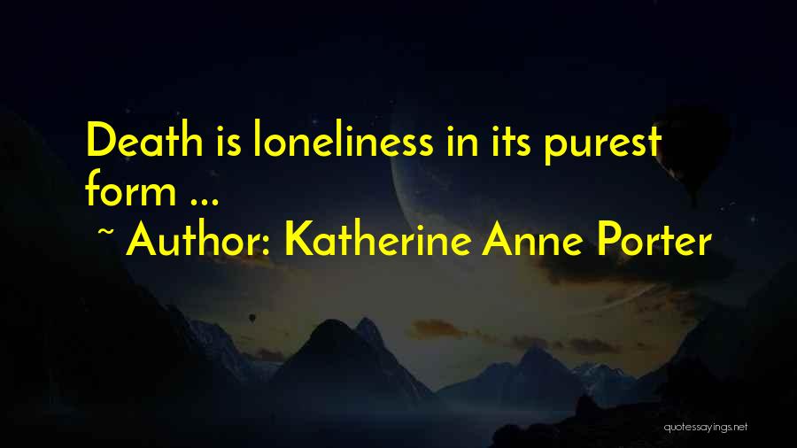 Katherine Anne Porter Quotes: Death Is Loneliness In Its Purest Form ...