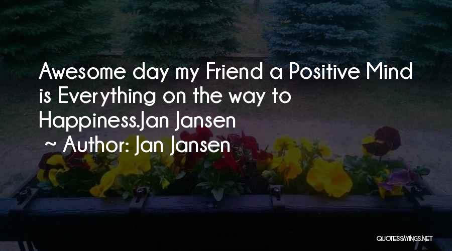 Jan Jansen Quotes: Awesome Day My Friend A Positive Mind Is Everything On The Way To Happiness.jan Jansen