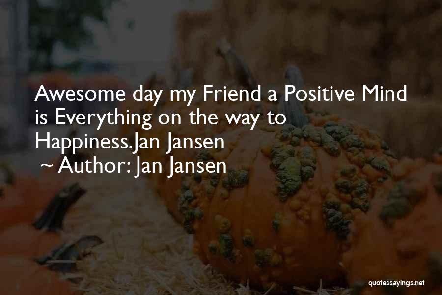 Jan Jansen Quotes: Awesome Day My Friend A Positive Mind Is Everything On The Way To Happiness.jan Jansen
