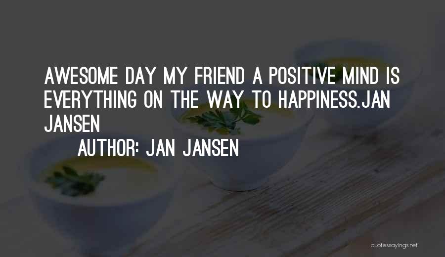 Jan Jansen Quotes: Awesome Day My Friend A Positive Mind Is Everything On The Way To Happiness.jan Jansen