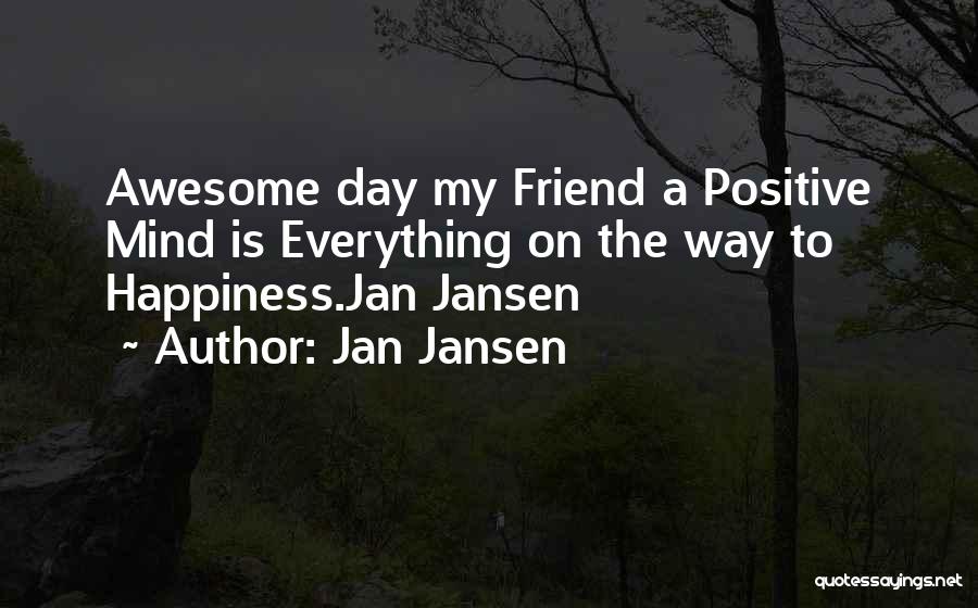 Jan Jansen Quotes: Awesome Day My Friend A Positive Mind Is Everything On The Way To Happiness.jan Jansen