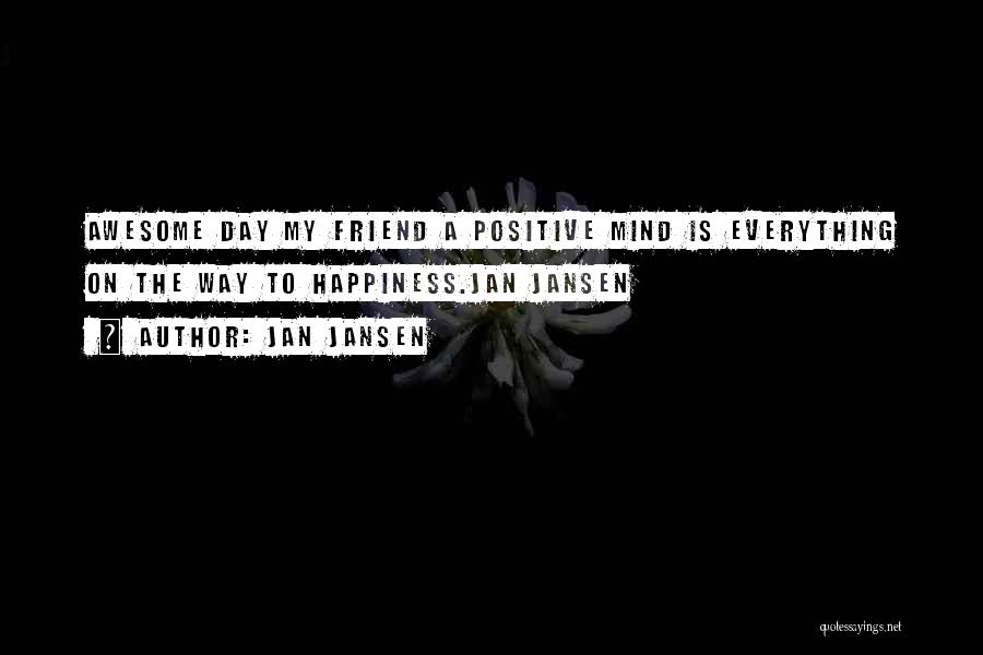 Jan Jansen Quotes: Awesome Day My Friend A Positive Mind Is Everything On The Way To Happiness.jan Jansen