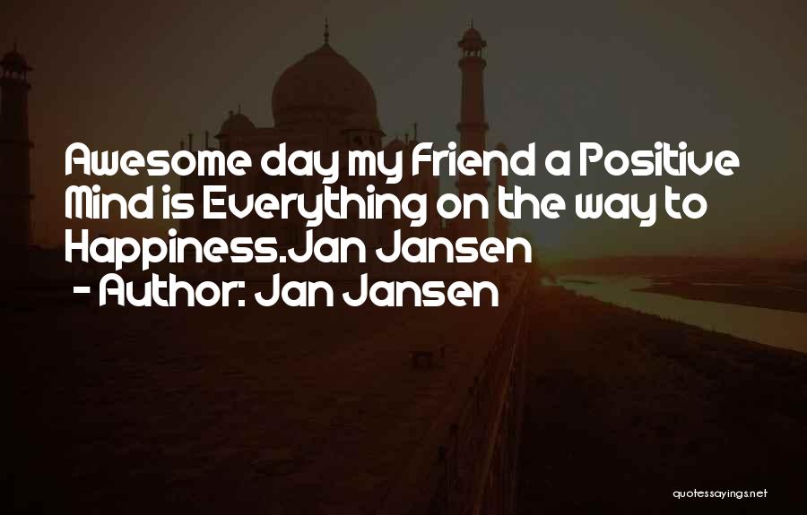 Jan Jansen Quotes: Awesome Day My Friend A Positive Mind Is Everything On The Way To Happiness.jan Jansen