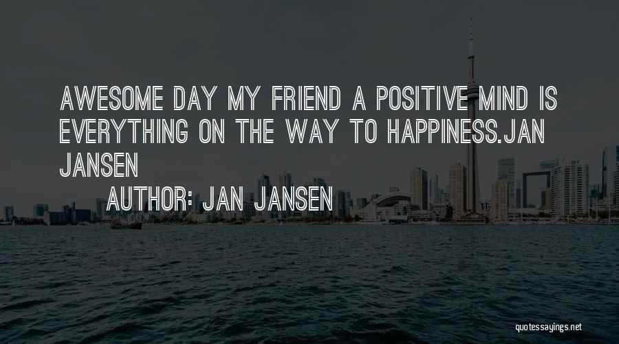 Jan Jansen Quotes: Awesome Day My Friend A Positive Mind Is Everything On The Way To Happiness.jan Jansen