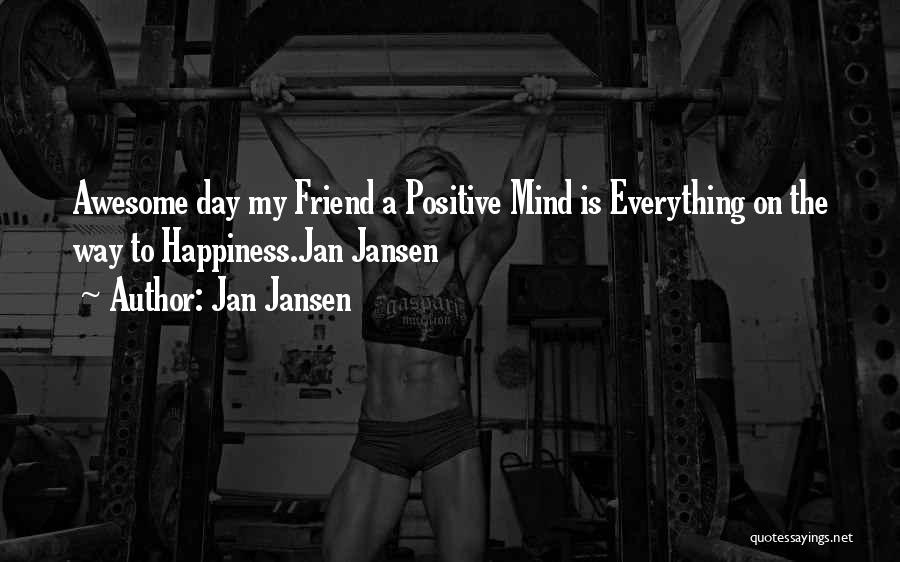 Jan Jansen Quotes: Awesome Day My Friend A Positive Mind Is Everything On The Way To Happiness.jan Jansen