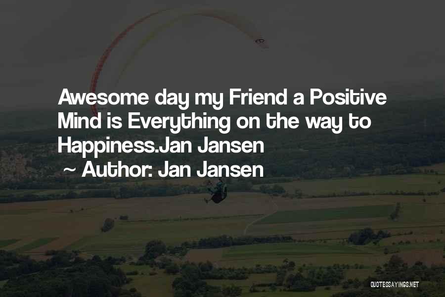 Jan Jansen Quotes: Awesome Day My Friend A Positive Mind Is Everything On The Way To Happiness.jan Jansen