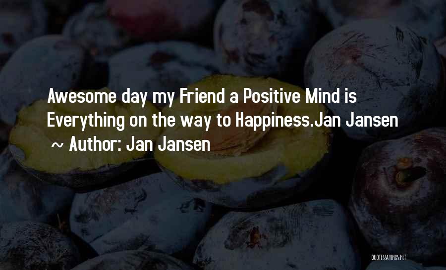 Jan Jansen Quotes: Awesome Day My Friend A Positive Mind Is Everything On The Way To Happiness.jan Jansen