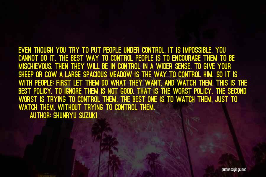 Shunryu Suzuki Quotes: Even Though You Try To Put People Under Control, It Is Impossible. You Cannot Do It. The Best Way To