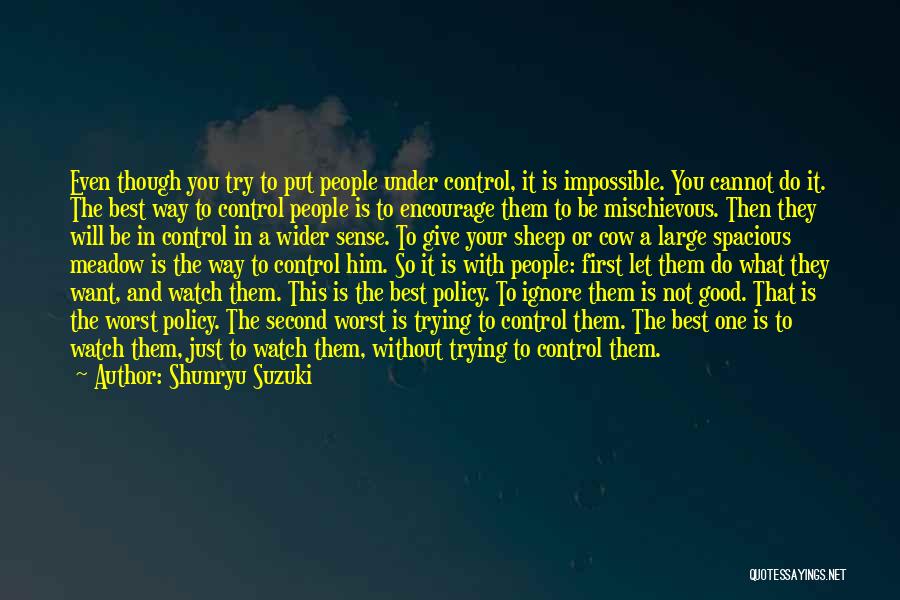 Shunryu Suzuki Quotes: Even Though You Try To Put People Under Control, It Is Impossible. You Cannot Do It. The Best Way To