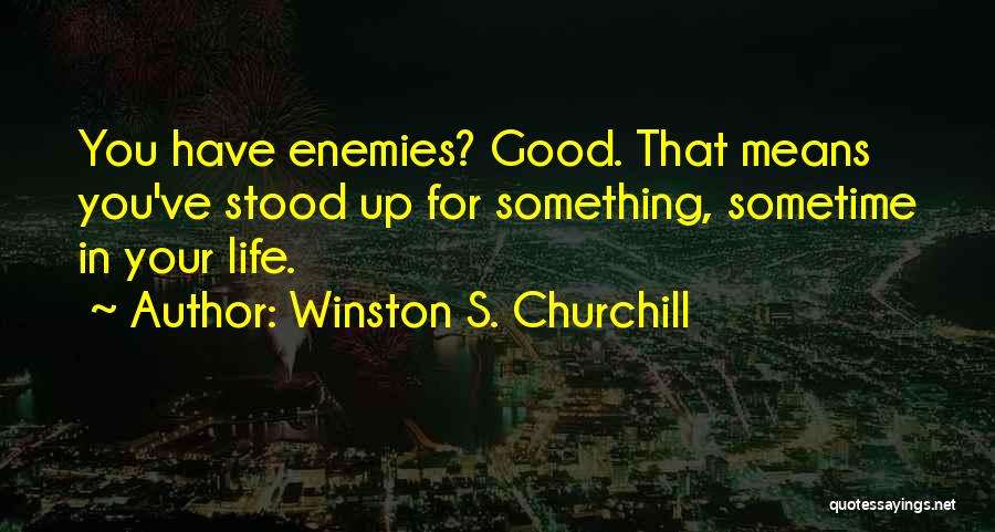 Winston S. Churchill Quotes: You Have Enemies? Good. That Means You've Stood Up For Something, Sometime In Your Life.