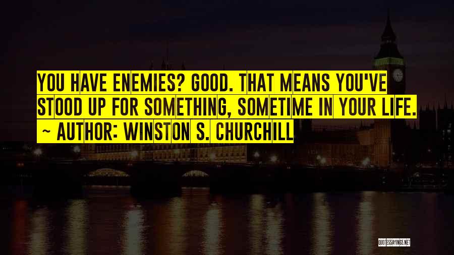 Winston S. Churchill Quotes: You Have Enemies? Good. That Means You've Stood Up For Something, Sometime In Your Life.