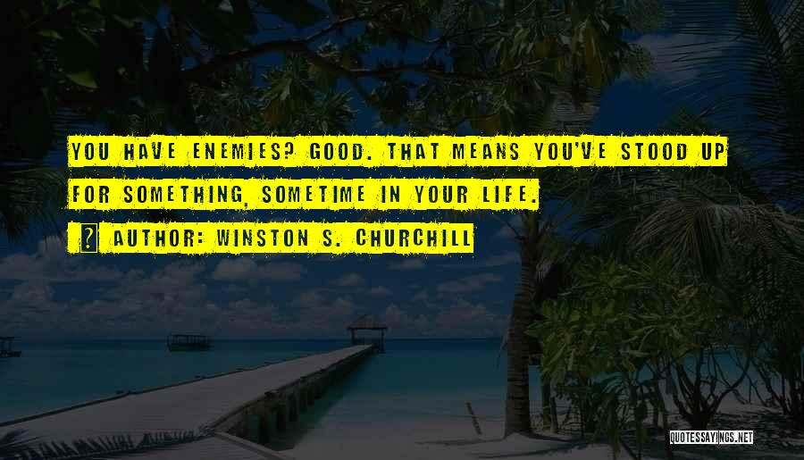 Winston S. Churchill Quotes: You Have Enemies? Good. That Means You've Stood Up For Something, Sometime In Your Life.