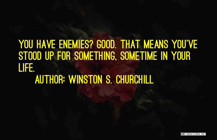 Winston S. Churchill Quotes: You Have Enemies? Good. That Means You've Stood Up For Something, Sometime In Your Life.