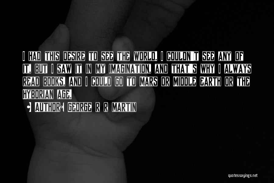 George R R Martin Quotes: I Had This Desire To See The World. I Couldn't See Any Of It, But I Saw It In My