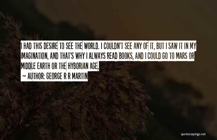 George R R Martin Quotes: I Had This Desire To See The World. I Couldn't See Any Of It, But I Saw It In My
