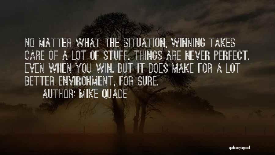 Mike Quade Quotes: No Matter What The Situation, Winning Takes Care Of A Lot Of Stuff. Things Are Never Perfect, Even When You
