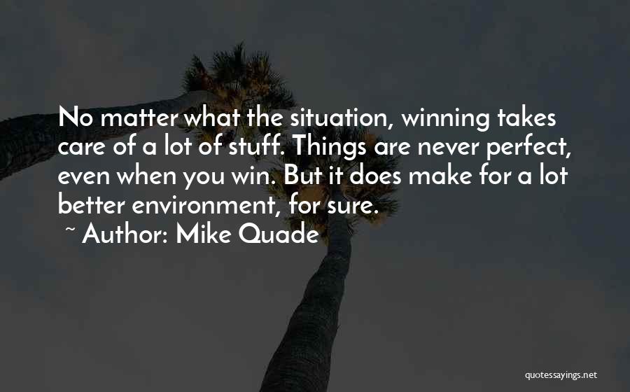 Mike Quade Quotes: No Matter What The Situation, Winning Takes Care Of A Lot Of Stuff. Things Are Never Perfect, Even When You