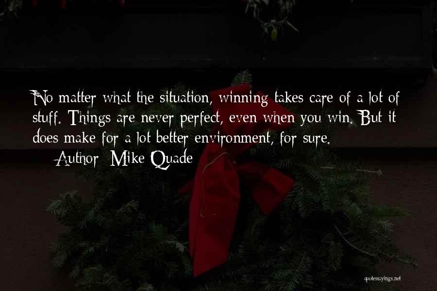 Mike Quade Quotes: No Matter What The Situation, Winning Takes Care Of A Lot Of Stuff. Things Are Never Perfect, Even When You