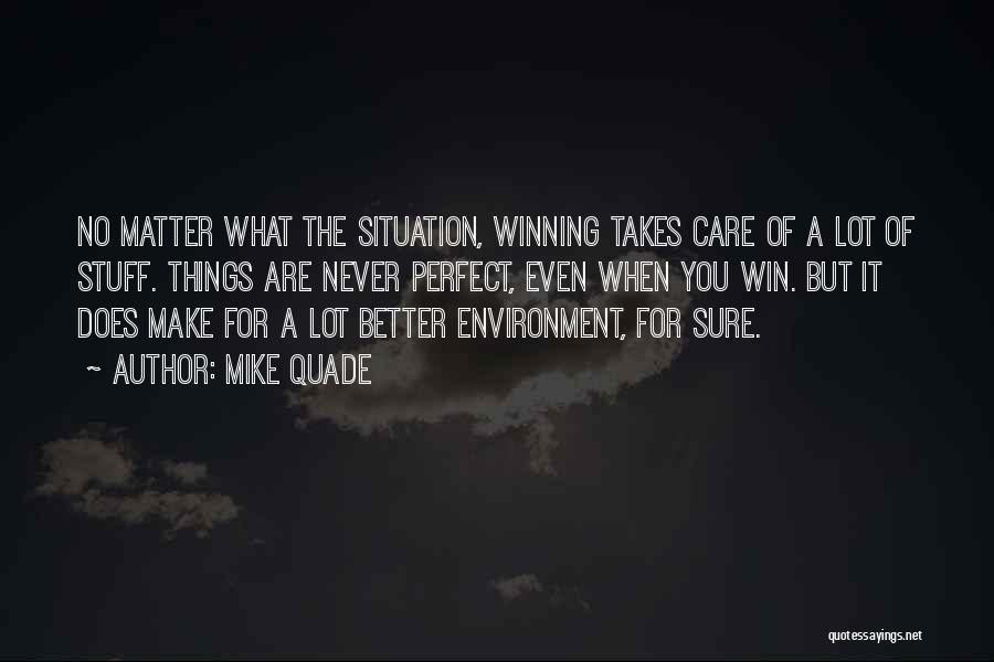 Mike Quade Quotes: No Matter What The Situation, Winning Takes Care Of A Lot Of Stuff. Things Are Never Perfect, Even When You