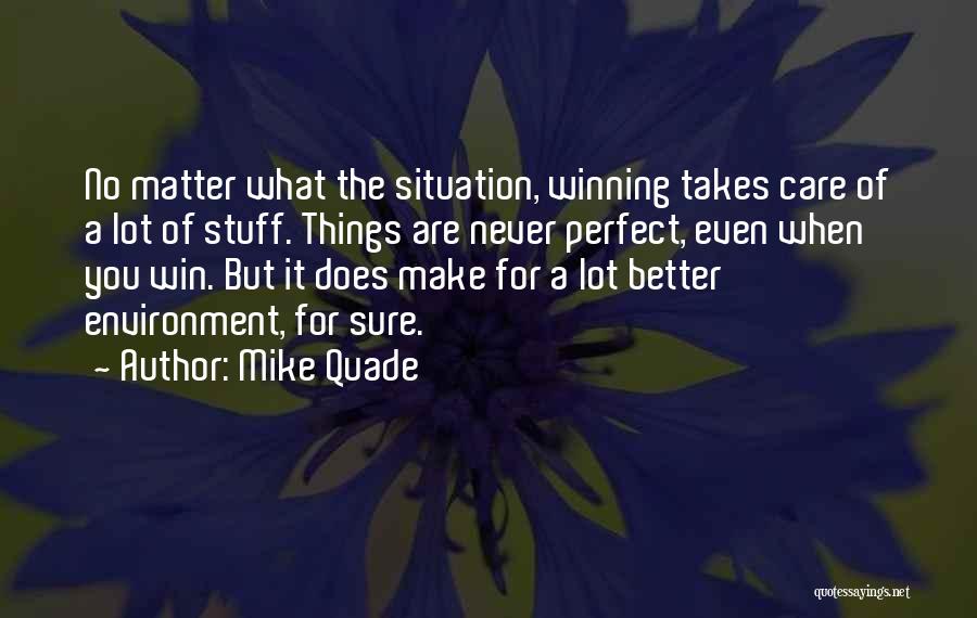 Mike Quade Quotes: No Matter What The Situation, Winning Takes Care Of A Lot Of Stuff. Things Are Never Perfect, Even When You