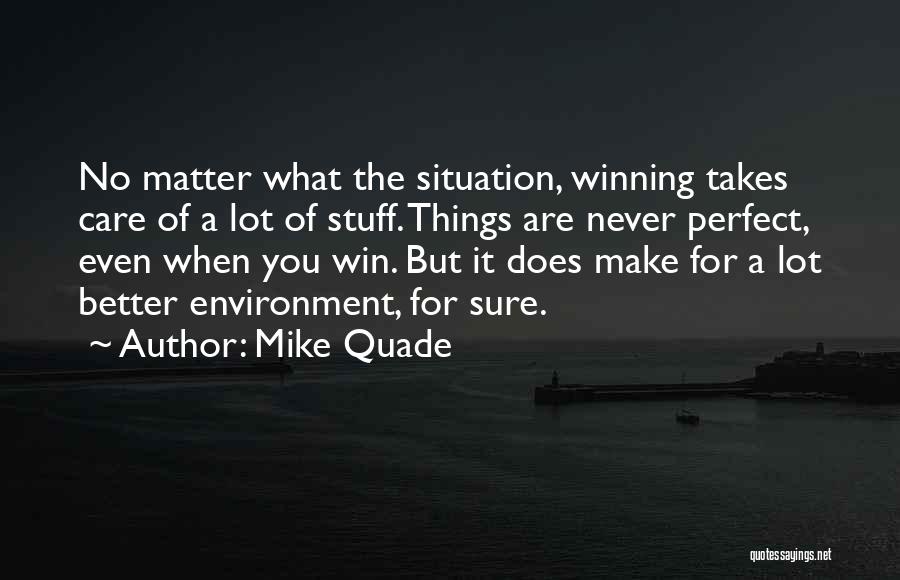 Mike Quade Quotes: No Matter What The Situation, Winning Takes Care Of A Lot Of Stuff. Things Are Never Perfect, Even When You