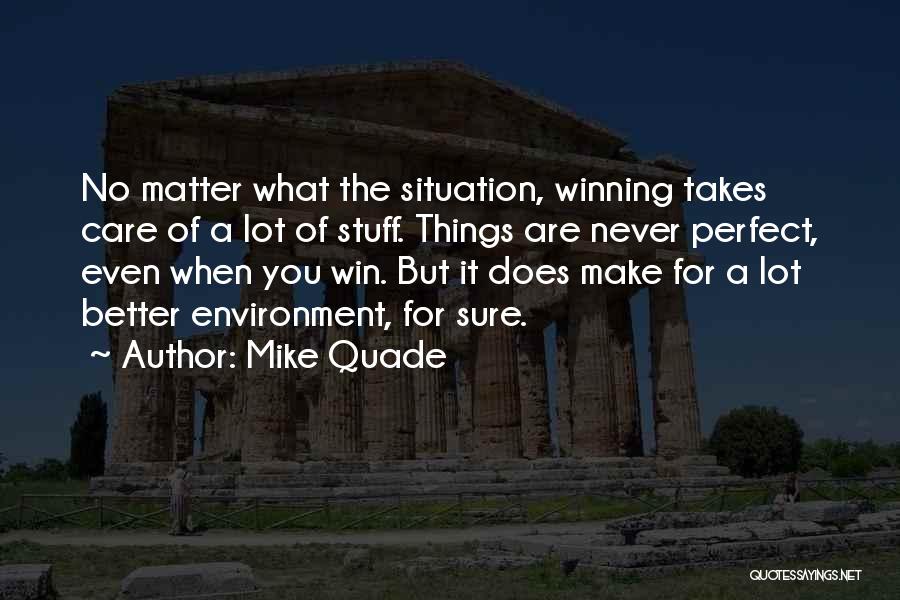 Mike Quade Quotes: No Matter What The Situation, Winning Takes Care Of A Lot Of Stuff. Things Are Never Perfect, Even When You