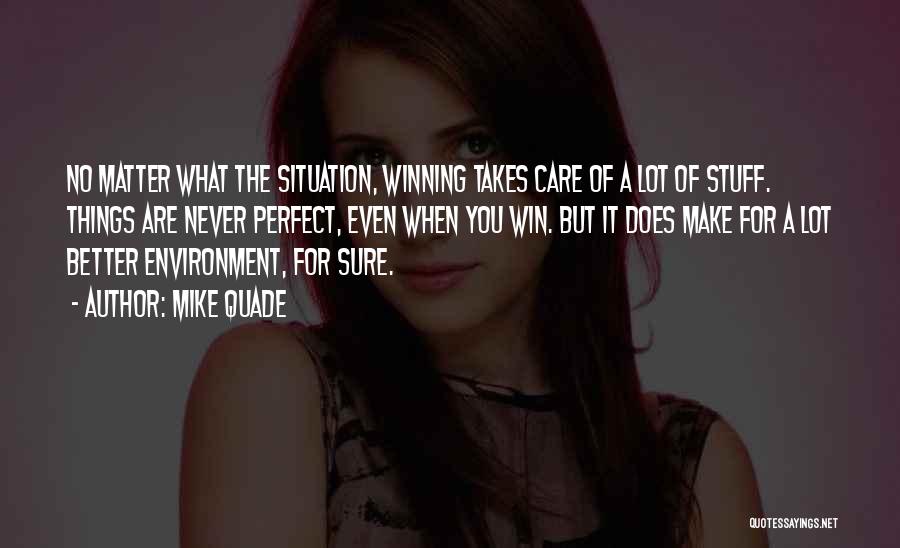 Mike Quade Quotes: No Matter What The Situation, Winning Takes Care Of A Lot Of Stuff. Things Are Never Perfect, Even When You